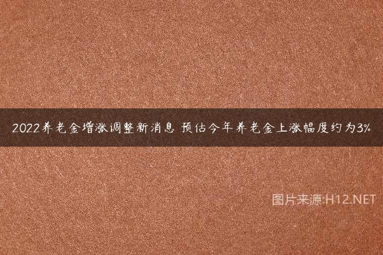 2022养老金增涨调整新消息 预估今年养老金上涨幅度约为3%