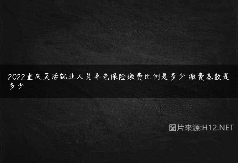 2022重庆灵活就业人员养老保险缴费比例是多少 缴费基数是多少