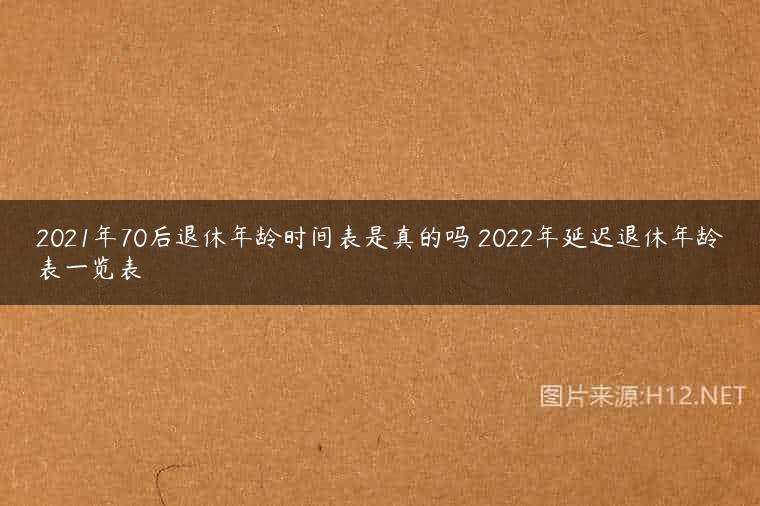 2021年70后退休年龄时间表是真的吗 2022年延迟退休年龄表一览表