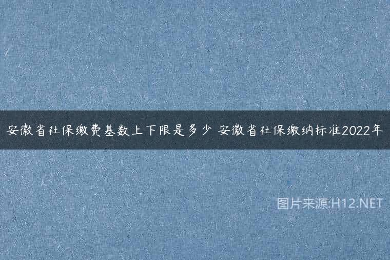 安徽省社保缴费基数上下限是多少 安徽省社保缴纳标准2022年