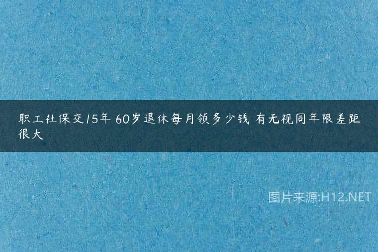 职工社保交15年 60岁退休每月领多少钱 有无视同年限差距很大