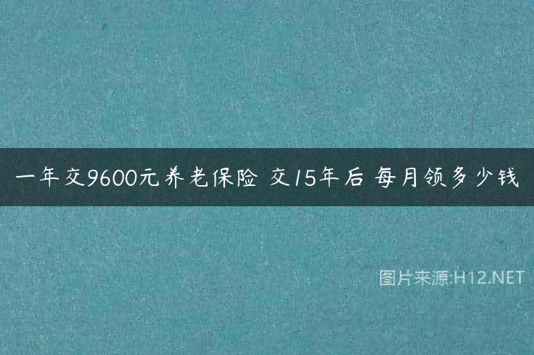 一年交9600元养老保险 交15年后 每月领多少钱