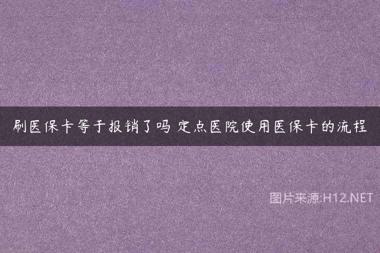 刷医保卡等于报销了吗 定点医院使用医保卡的流程
