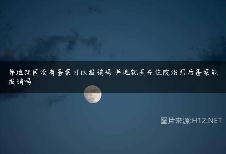 异地就医没有备案可以报销吗 异地就医先住院治疗后备案能报销吗