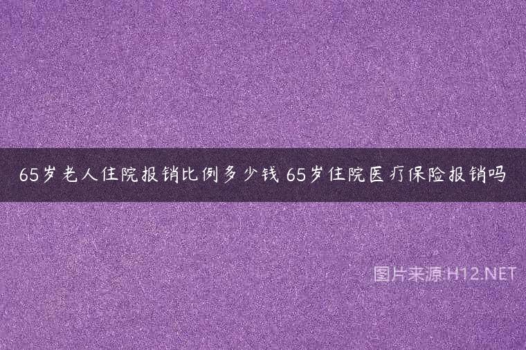 65岁老人住院报销比例多少钱 65岁住院医疗保险报销吗