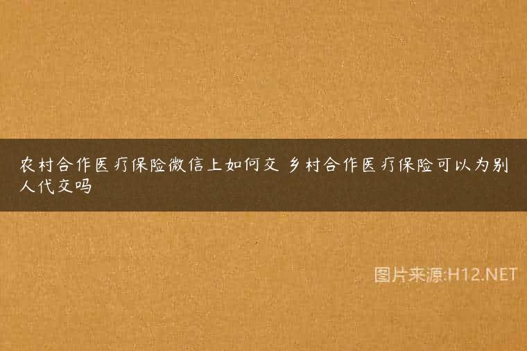 农村合作医疗保险微信上如何交 乡村合作医疗保险可以为别人代交吗