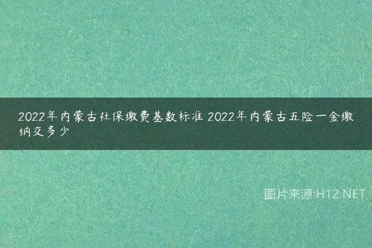 2022年内蒙古社保缴费基数标准 2022年内蒙古五险一金缴纳交多少