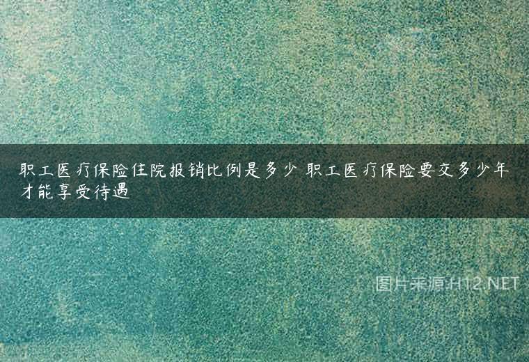 职工医疗保险住院报销比例是多少 职工医疗保险要交多少年才能享受待遇
