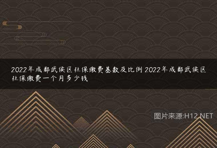 2022年成都武侯区社保缴费基数及比例 2022年成都武侯区社保缴费一个月多少钱