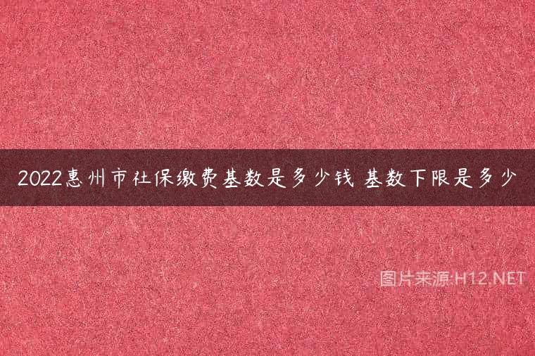 2022惠州市社保缴费基数是多少钱 基数下限是多少