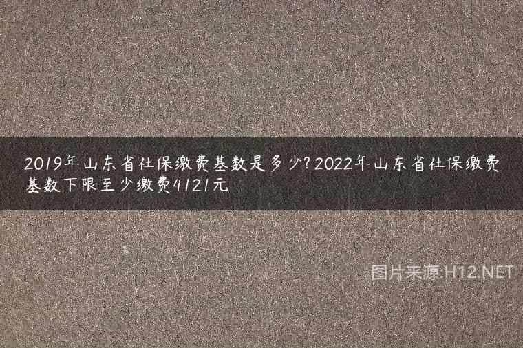 2019年山东省社保缴费基数是多少? 2022年山东省社保缴费基数下限至少缴费4121元
