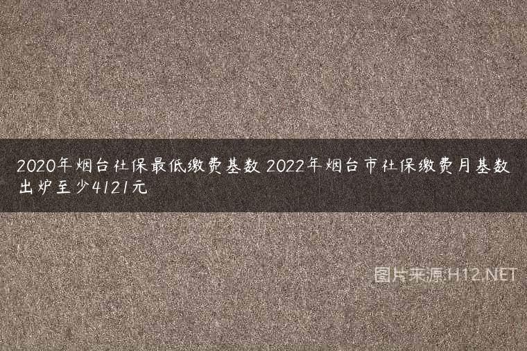 2020年烟台社保最低缴费基数 2022年烟台市社保缴费月基数出炉至少4121元