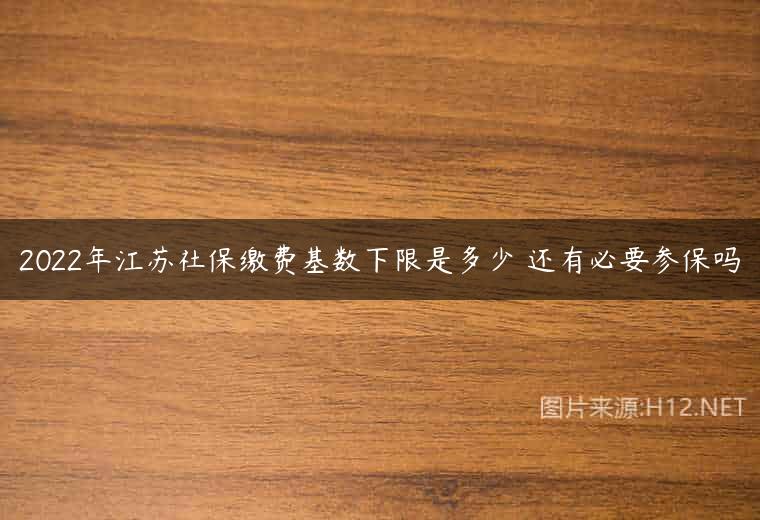 2022年江苏社保缴费基数下限是多少 还有必要参保吗