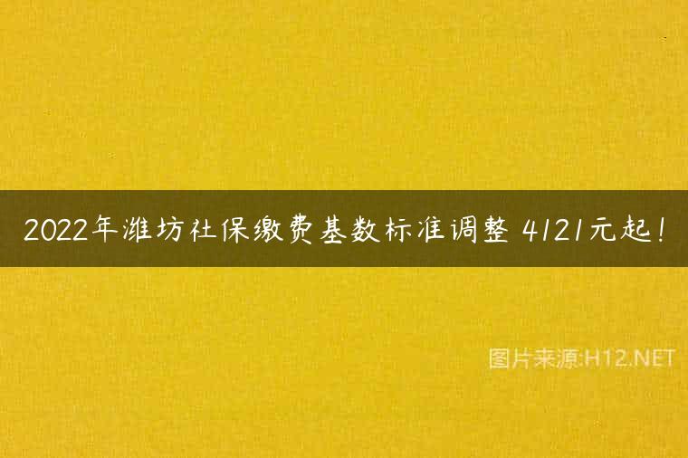 2022年潍坊社保缴费基数标准调整 4121元起！