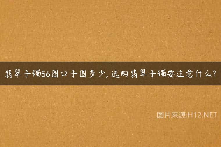 翡翠手镯56圈口手围多少, 选购翡翠手镯要注意什么?