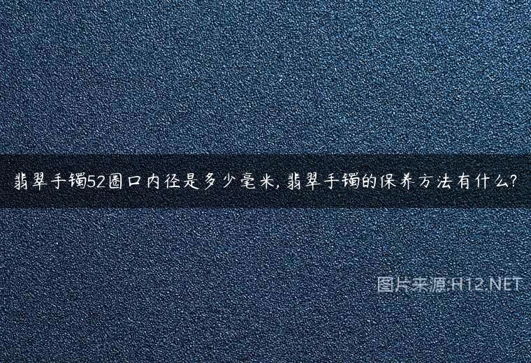 翡翠手镯52圈口内径是多少毫米, 翡翠手镯的保养方法有什么?