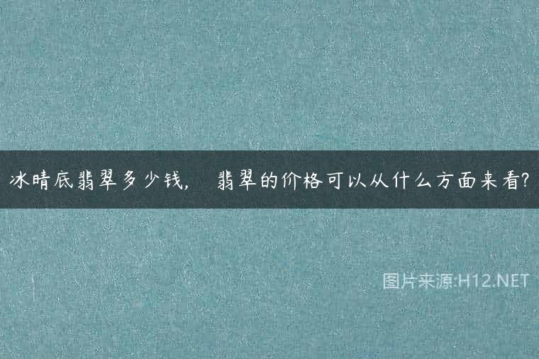 冰晴底翡翠多少钱,    翡翠的价格可以从什么方面来看?