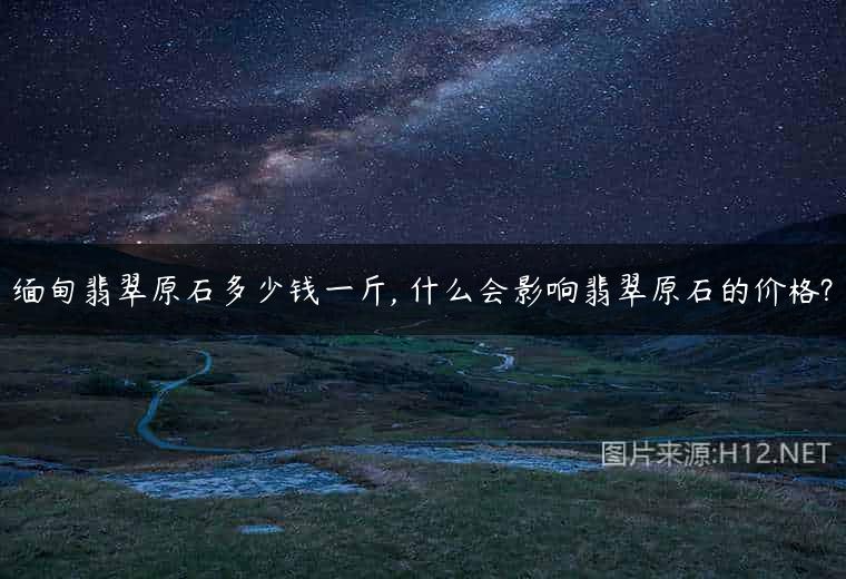 缅甸翡翠原石多少钱一斤, 什么会影响翡翠原石的价格?