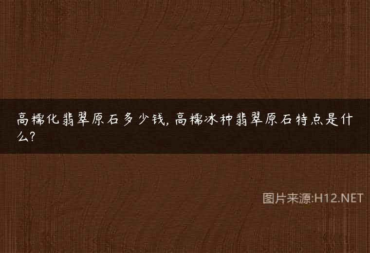 高糯化翡翠原石多少钱, 高糯冰种翡翠原石特点是什么?