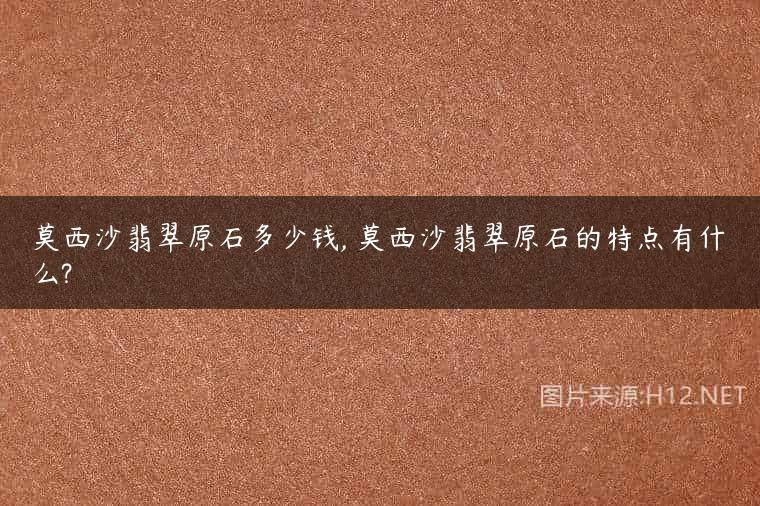 莫西沙翡翠原石多少钱, 莫西沙翡翠原石的特点有什么?