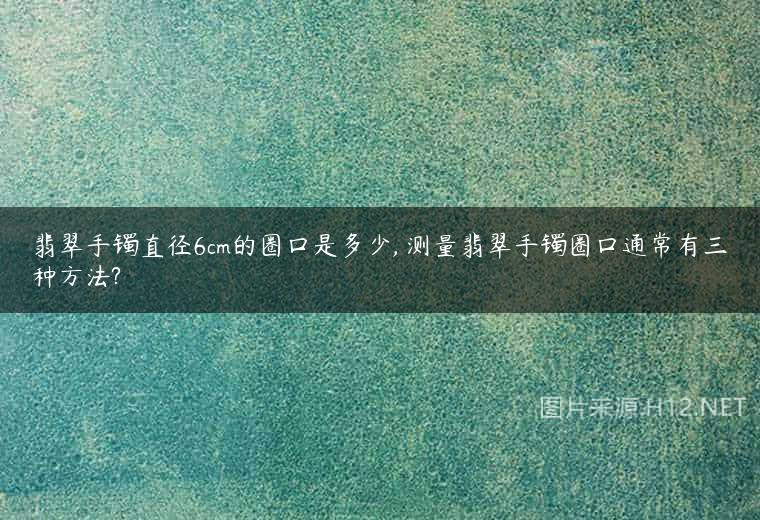翡翠手镯直径6cm的圈口是多少, 测量翡翠手镯圈口通常有三种方法?