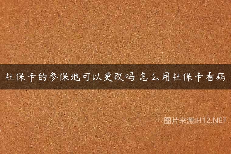 社保卡的参保地可以更改吗 怎么用社保卡看病