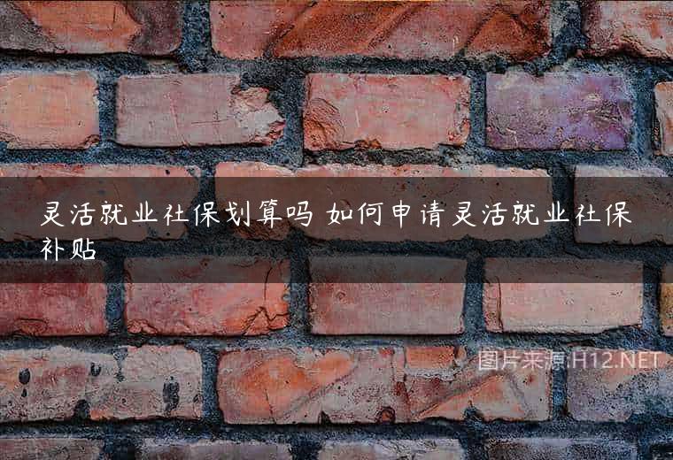 灵活就业社保划算吗 如何申请灵活就业社保补贴