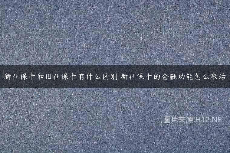 新社保卡和旧社保卡有什么区别 新社保卡的金融功能怎么激活