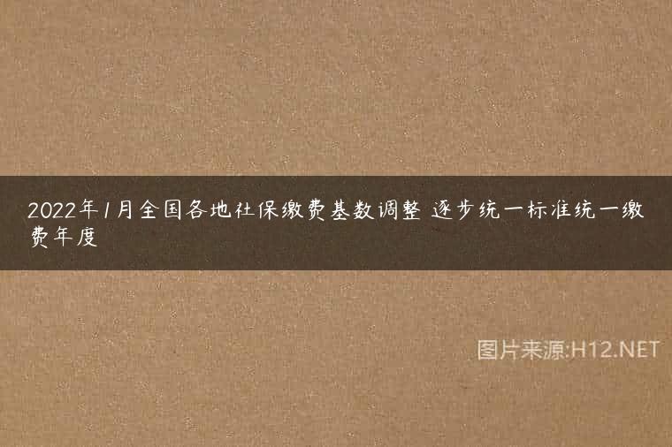 2022年1月全国各地社保缴费基数调整 逐步统一标准统一缴费年度