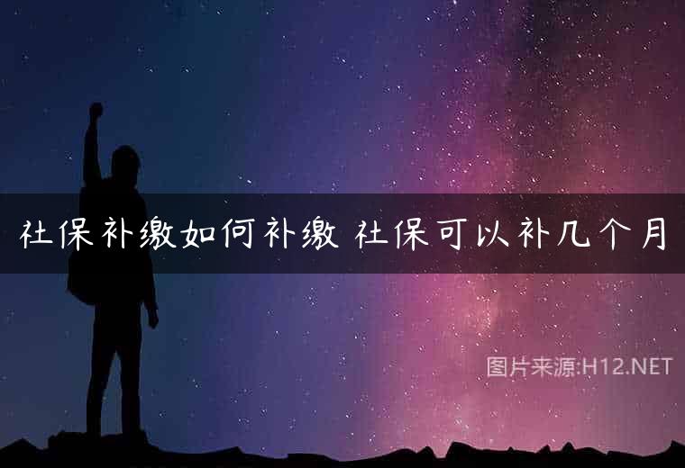 社保补缴如何补缴 社保可以补几个月