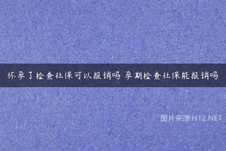 怀孕了检查社保可以报销吗 孕期检查社保能报销吗
