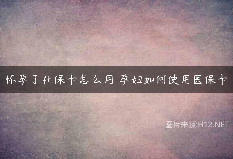 怀孕了社保卡怎么用 孕妇如何使用医保卡
