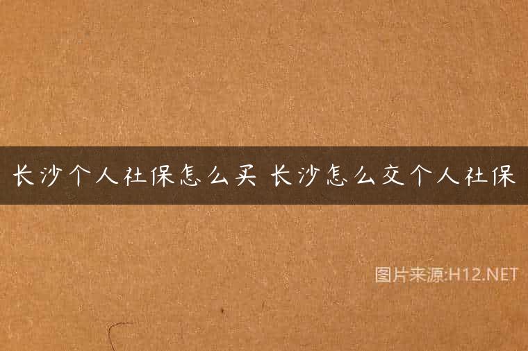 长沙个人社保怎么买 长沙怎么交个人社保