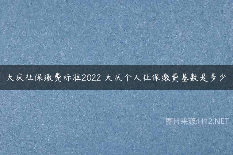 大庆社保缴费标准2022 大庆个人社保缴费基数是多少
