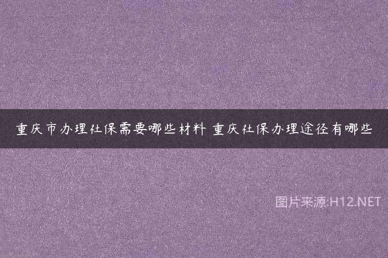 重庆市办理社保需要哪些材料 重庆社保办理途径有哪些