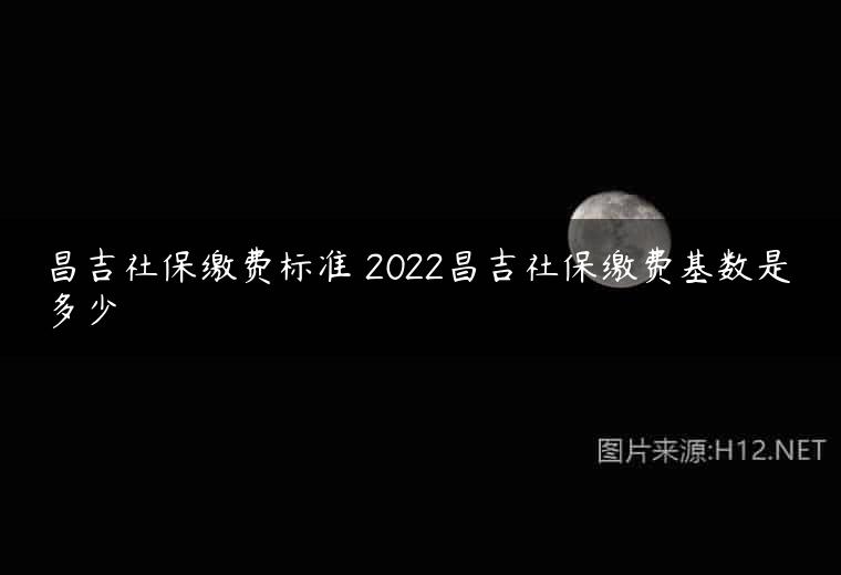 昌吉社保缴费标准 2022昌吉社保缴费基数是多少