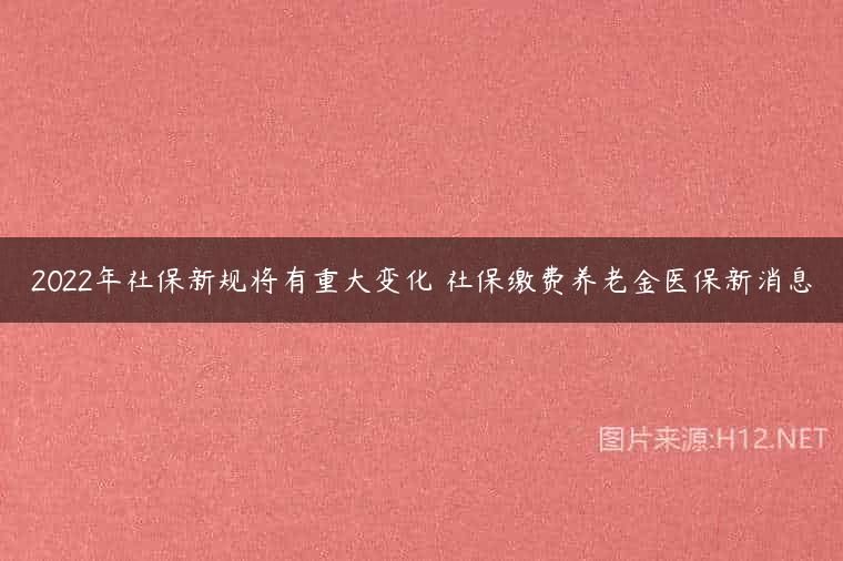 2022年社保新规将有重大变化 社保缴费养老金医保新消息