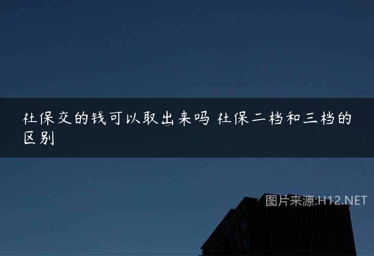 社保交的钱可以取出来吗 社保二档和三档的区别