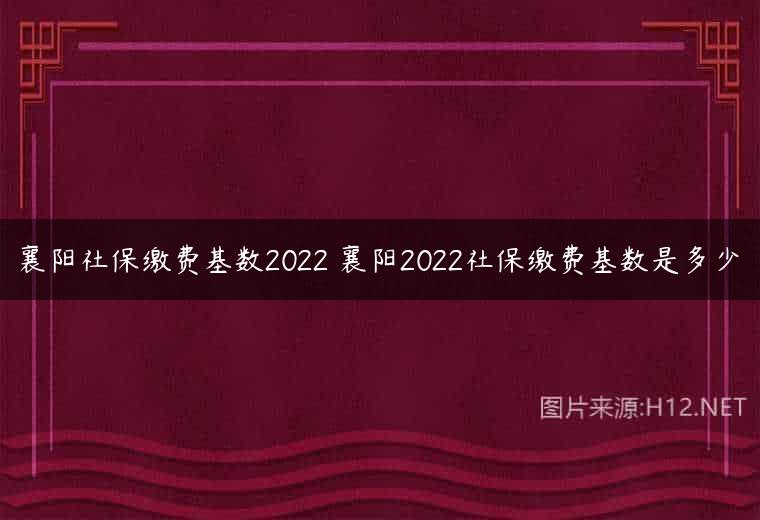 襄阳社保缴费基数2022 襄阳2022社保缴费基数是多少