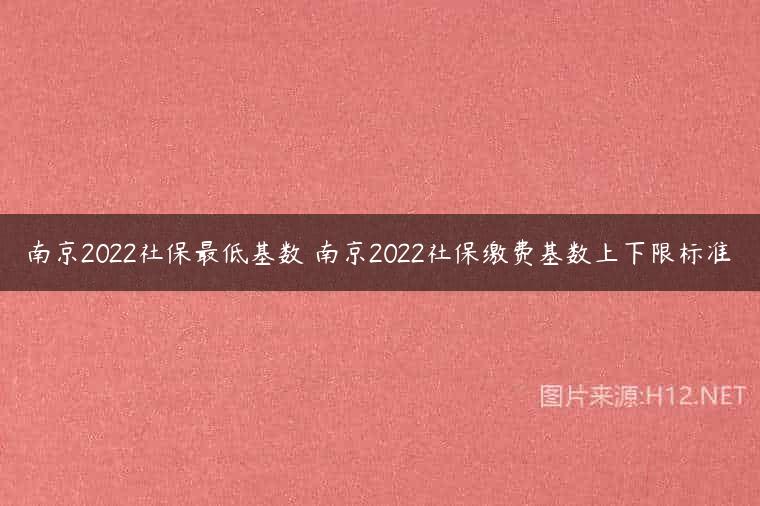 南京2022社保最低基数 南京2022社保缴费基数上下限标准