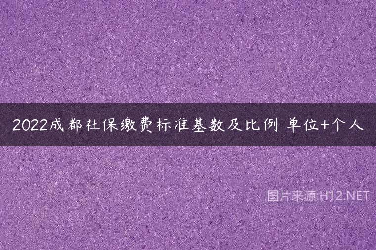 2022成都社保缴费标准基数及比例 单位+个人