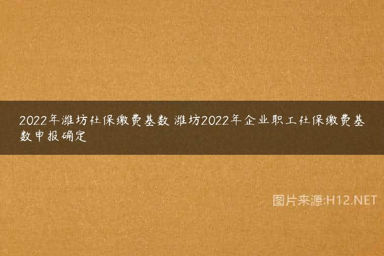 2022年潍坊社保缴费基数 潍坊2022年企业职工社保缴费基数申报确定