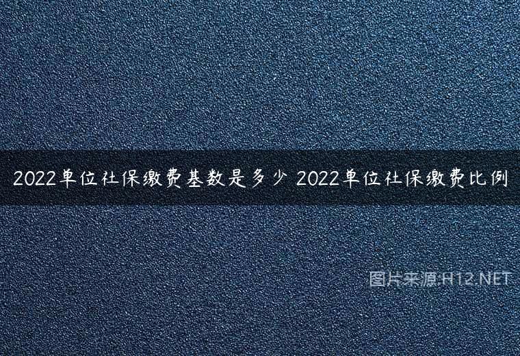 2022单位社保缴费基数是多少 2022单位社保缴费比例