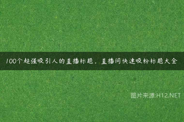 100个超强吸引人的直播标题，直播间快速吸粉标题大全