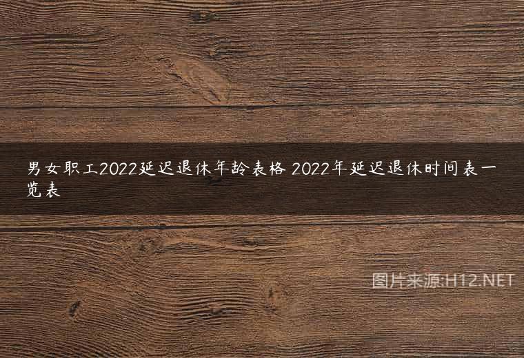 男女职工2022延迟退休年龄表格 2022年延迟退休时间表一览表