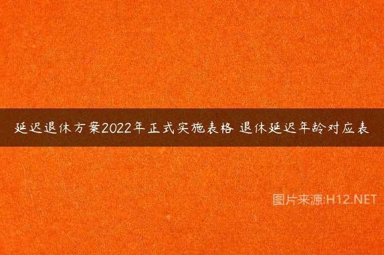 延迟退休方案2022年正式实施表格 退休延迟年龄对应表