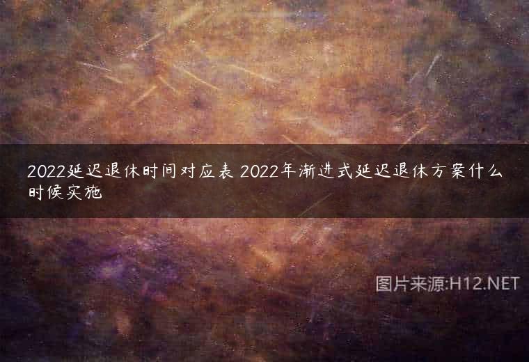 2022延迟退休时间对应表 2022年渐进式延迟退休方案什么时候实施