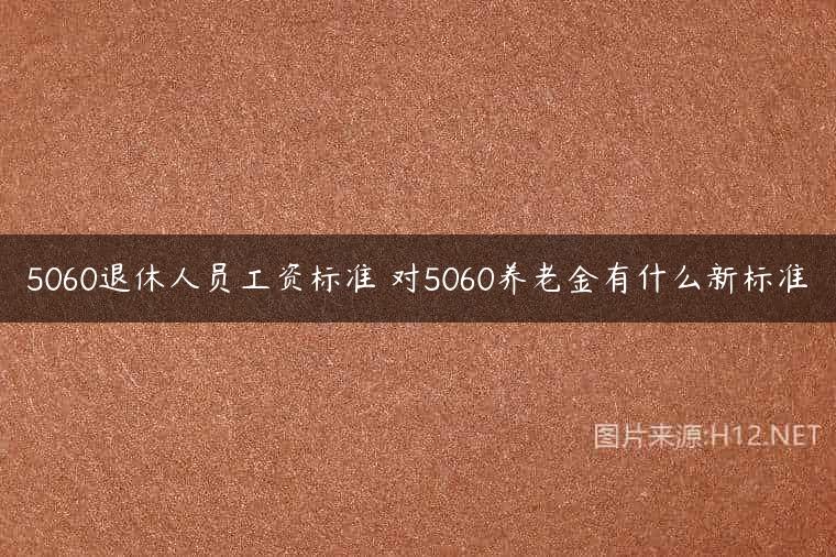 5060退休人员工资标准 对5060养老金有什么新标准