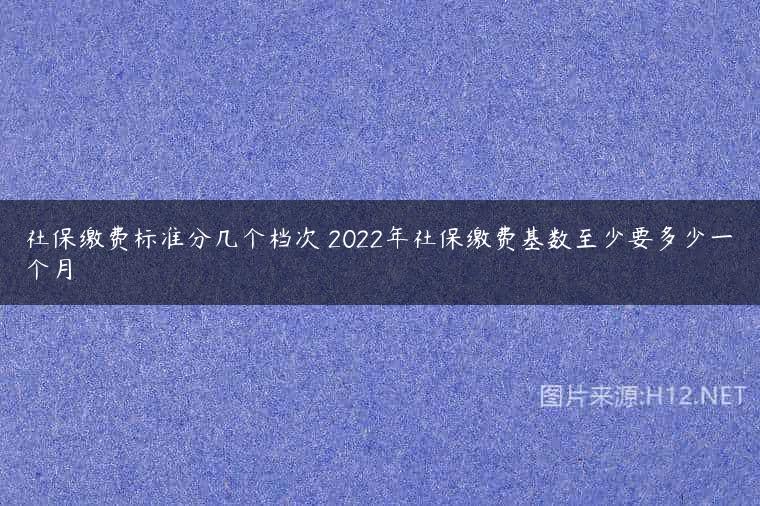 社保缴费标准分几个档次 2022年社保缴费基数至少要多少一个月