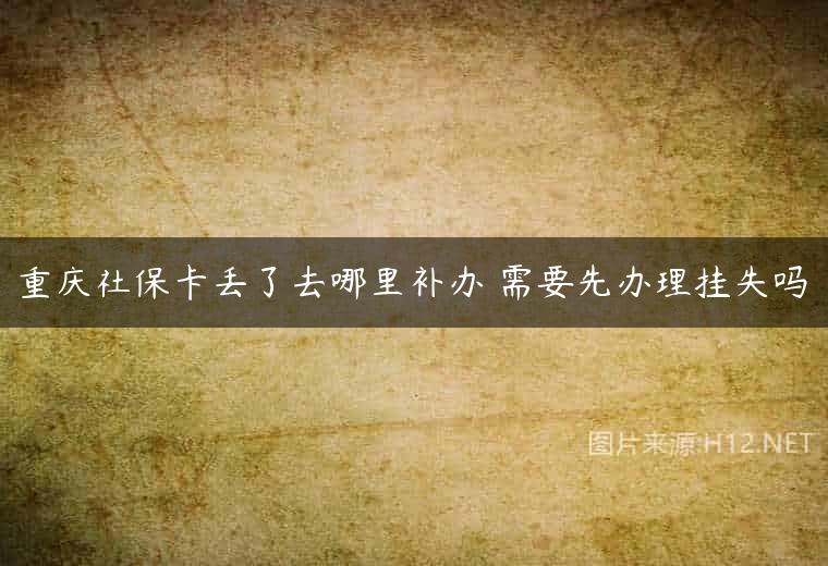 重庆社保卡丢了去哪里补办 需要先办理挂失吗